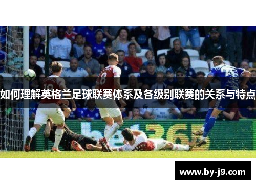 如何理解英格兰足球联赛体系及各级别联赛的关系与特点
