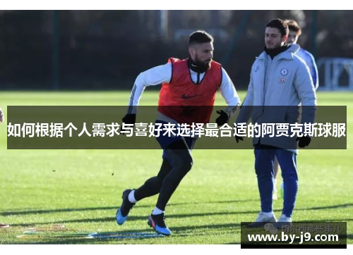 如何根据个人需求与喜好来选择最合适的阿贾克斯球服