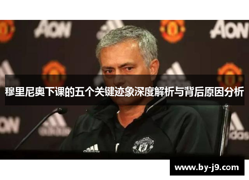 穆里尼奥下课的五个关键迹象深度解析与背后原因分析