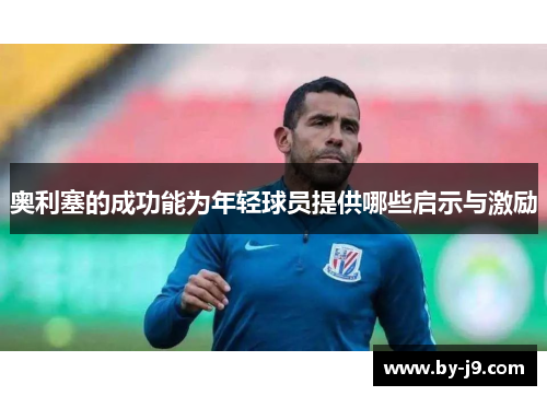奥利塞的成功能为年轻球员提供哪些启示与激励