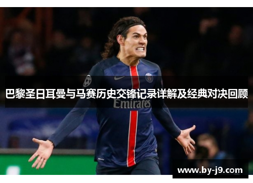 巴黎圣日耳曼与马赛历史交锋记录详解及经典对决回顾