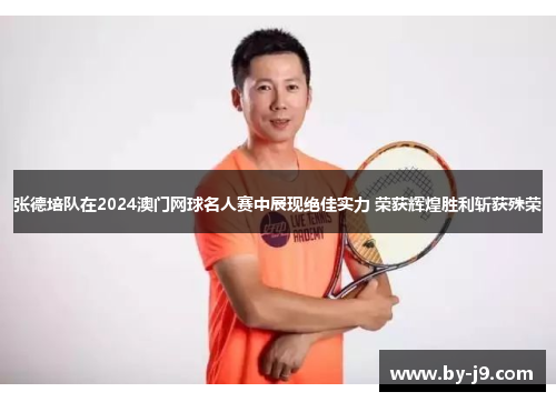 张德培队在2024澳门网球名人赛中展现绝佳实力 荣获辉煌胜利斩获殊荣