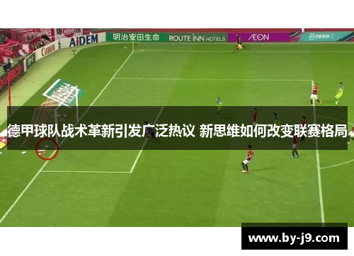 德甲球队战术革新引发广泛热议 新思维如何改变联赛格局