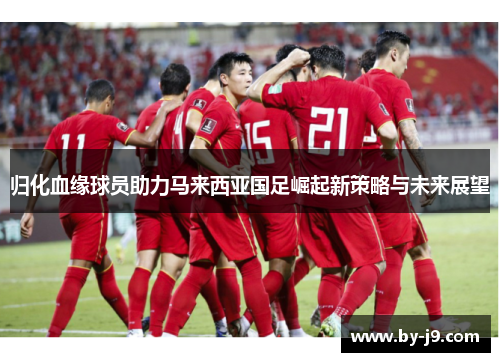归化血缘球员助力马来西亚国足崛起新策略与未来展望