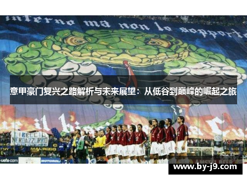 意甲豪门复兴之路解析与未来展望:从低谷到巅峰的崛起之旅 意甲豪门复兴之路解析与未来展望:从低谷到巅峰的崛起之旅