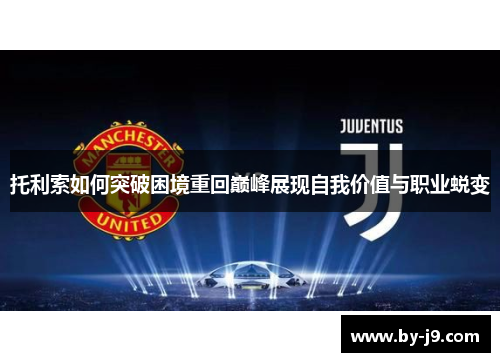 托利索如何突破困境重回巅峰展现自我价值与职业蜕变 托利索如何突破困境重回巅峰展现自我价值与职业蜕变