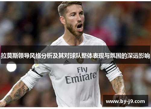 拉莫斯领导风格分析及其对球队整体表现与氛围的深远影响 拉莫斯领导风格分析及其对球队整体表现与氛围的深远影响