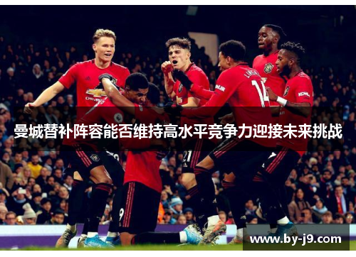 曼城替补阵容能否维持高水平竞争力迎接未来挑战