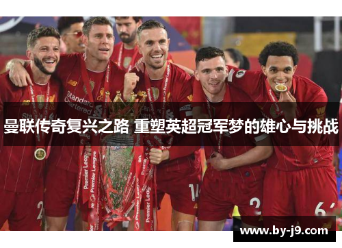 曼联传奇复兴之路 重塑英超冠军梦的雄心与挑战