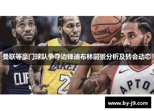 曼联等豪门球队争夺边锋迪布林前景分析及转会动态