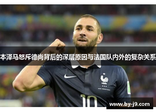 本泽马怒斥德尚背后的深层原因与法国队内外的复杂关系