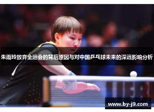 朱雨玲放弃全运会的背后原因与对中国乒乓球未来的深远影响分析