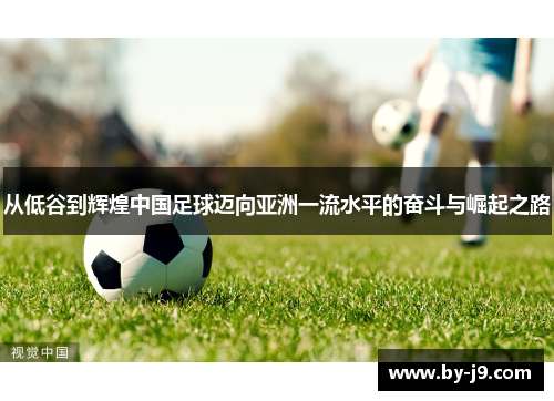 从低谷到辉煌中国足球迈向亚洲一流水平的奋斗与崛起之路 从低谷到辉煌中国足球迈向亚洲一流水平的奋斗与崛起之路
