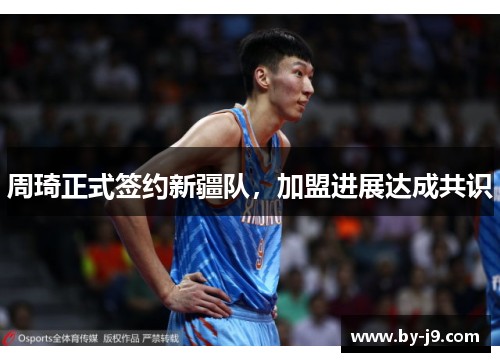 周琦正式签约新疆队,加盟进展达成共识 周琦正式签约新疆队,加盟进展达成共识