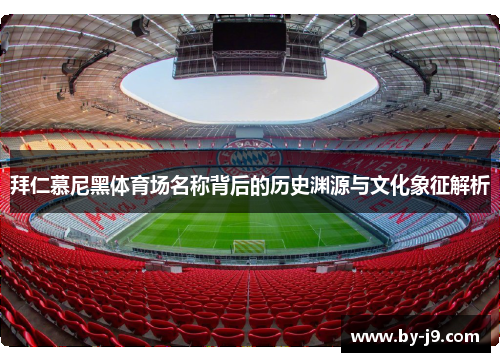 拜仁慕尼黑体育场名称背后的历史渊源与文化象征解析