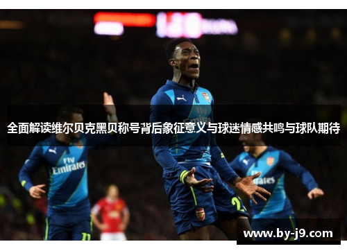 全面解读维尔贝克黑贝称号背后象征意义与球迷情感共鸣与球队期待