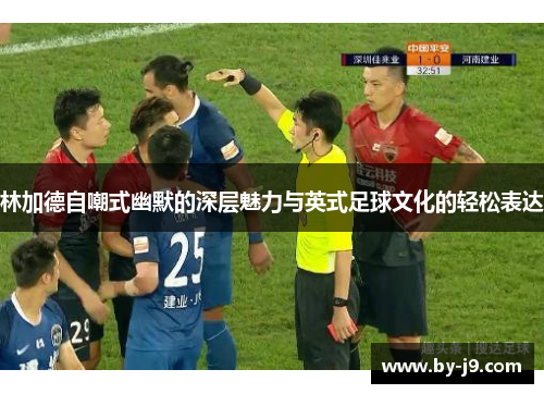 林加德自嘲式幽默的深层魅力与英式足球文化的轻松表达 林加德自嘲式幽默的深层魅力与英式足球文化的轻松表达