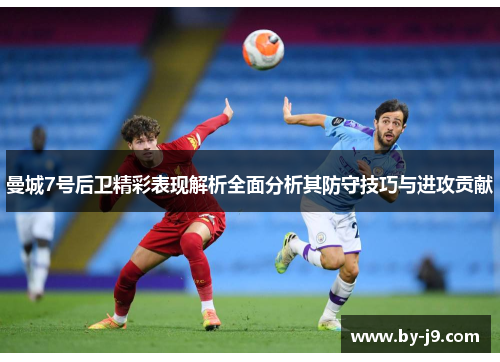 曼城7号后卫精彩表现解析全面分析其防守技巧与进攻贡献 曼城7号后卫精彩表现解析全面分析其防守技巧与进攻贡献