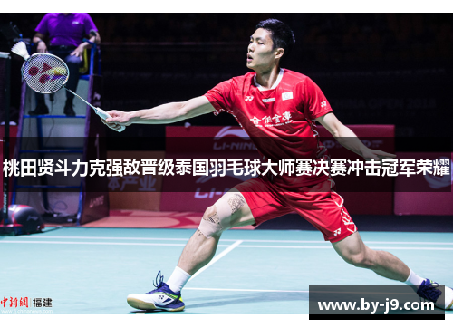 桃田贤斗力克强敌晋级泰国羽毛球大师赛决赛冲击冠军荣耀 桃田贤斗力克强敌晋级泰国羽毛球大师赛决赛冲击冠军荣耀