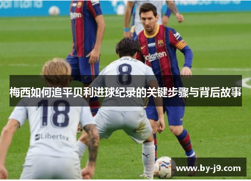 梅西如何追平贝利进球纪录的关键步骤与背后故事 梅西如何追平贝利进球纪录的关键步骤与背后故事