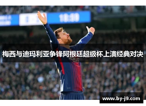 梅西与迪玛利亚争锋阿根廷超级杯上演经典对决 梅西与迪玛利亚争锋阿根廷超级杯上演经典对决