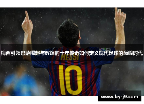 梅西引领巴萨崛起与辉煌的十年传奇如何定义现代足球的巅峰时代 梅西引领巴萨崛起与辉煌的十年传奇如何定义现代足球的巅峰时代