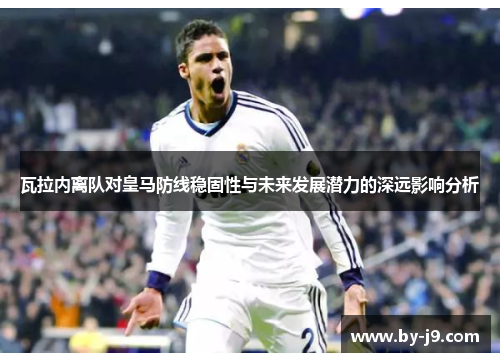 瓦拉内离队对皇马防线稳固性与未来发展潜力的深远影响分析