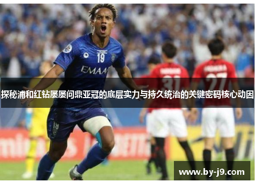 探秘浦和红钻屡屡问鼎亚冠的底层实力与持久统治的关键密码核心动因