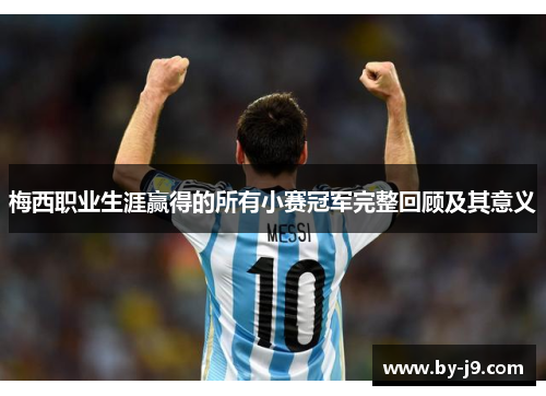 梅西职业生涯赢得的所有小赛冠军完整回顾及其意义