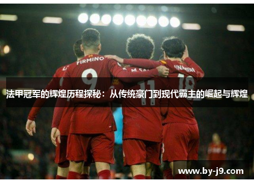 法甲冠军的辉煌历程探秘：从传统豪门到现代霸主的崛起与辉煌