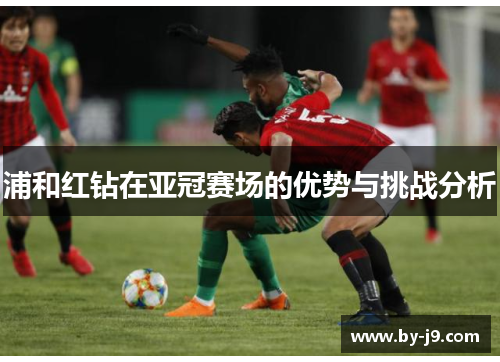 浦和红钻在亚冠赛场的优势与挑战分析