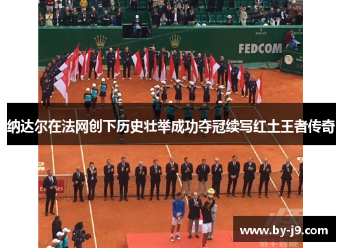 纳达尔在法网创下历史壮举成功夺冠续写红土王者传奇