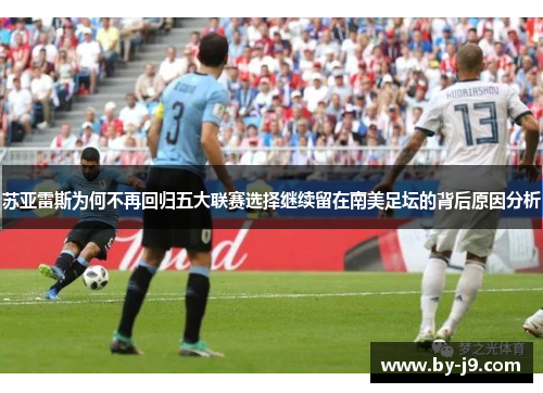 苏亚雷斯为何不再回归五大联赛选择继续留在南美足坛的背后原因分析