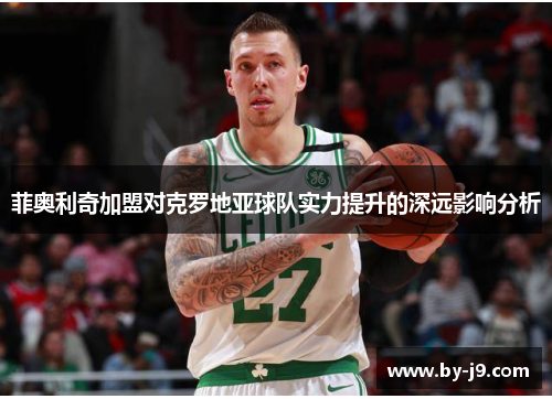 菲奥利奇加盟对克罗地亚球队实力提升的深远影响分析