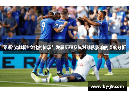 莱斯特城球迷文化的传承与发展历程及其对球队影响的深度分析