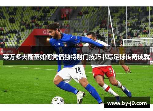 莱万多夫斯基如何凭借独特射门技巧书写足球传奇成就