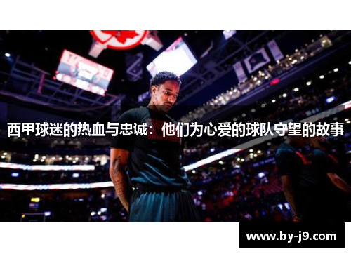 西甲球迷的热血与忠诚：他们为心爱的球队守望的故事