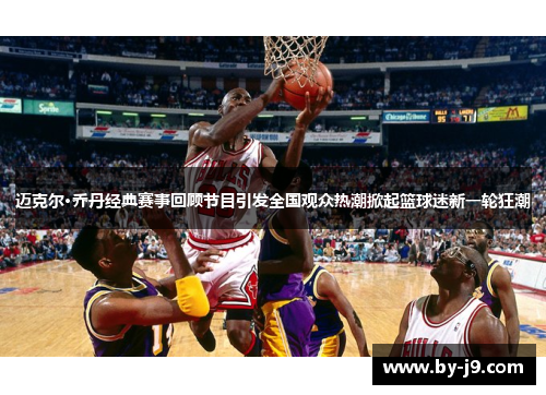 迈克尔·乔丹经典赛事回顾节目引发全国观众热潮掀起篮球迷新一轮狂潮