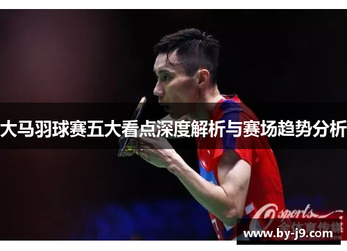 大马羽球赛五大看点深度解析与赛场趋势分析