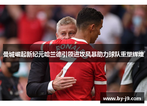 曼城崛起新纪元哈兰德引领进攻风暴助力球队重塑辉煌