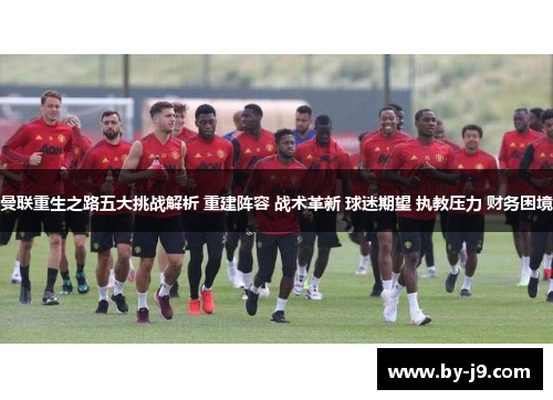 曼联重生之路五大挑战解析 重建阵容 战术革新 球迷期望 执教压力 财务困境