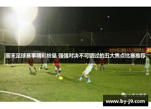 周末足球赛事精彩纷呈 强强对决不可错过的五大焦点比赛推荐