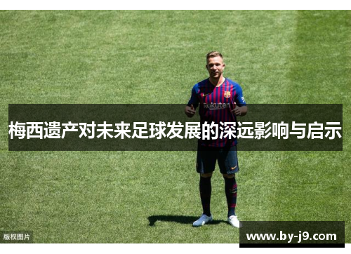 梅西遗产对未来足球发展的深远影响与启示