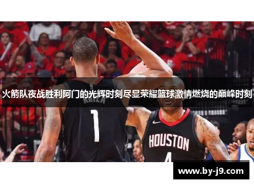 火箭队夜战胜利阿门的光辉时刻尽显荣耀篮球激情燃烧的巅峰时刻 火箭队夜战胜利阿门的光辉时刻尽显荣耀篮球激情燃烧的巅峰时刻