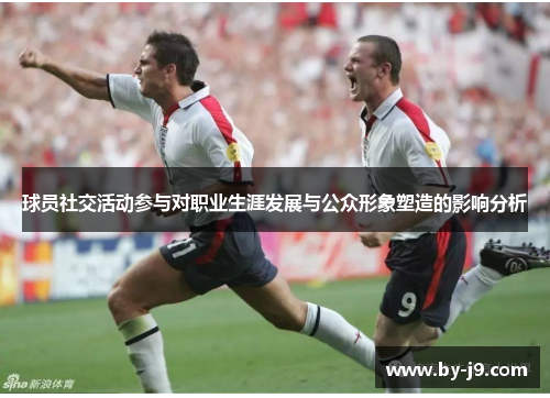 球员社交活动参与对职业生涯发展与公众形象塑造的影响分析 球员社交活动参与对职业生涯发展与公众形象塑造的影响分析
