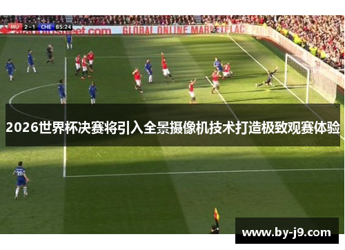 2026世界杯决赛将引入全景摄像机技术打造极致观赛体验