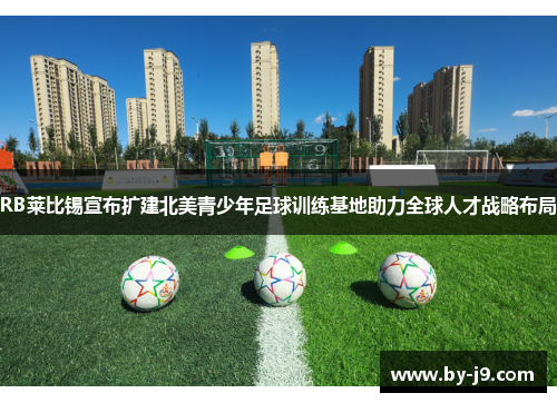 RB莱比锡宣布扩建北美青少年足球训练基地助力全球人才战略布局