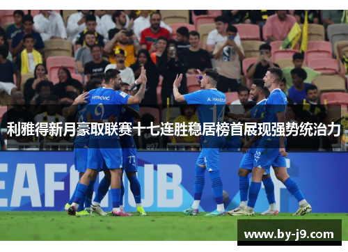 利雅得新月豪取联赛十七连胜稳居榜首展现强势统治力 利雅得新月豪取联赛十七连胜稳居榜首展现强势统治力