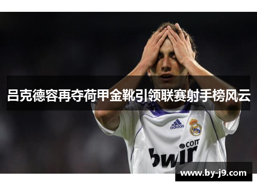 吕克德容再夺荷甲金靴引领联赛射手榜风云 吕克德容再夺荷甲金靴引领联赛射手榜风云