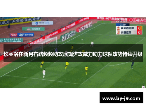 坎塞洛在新月右路频频助攻展现进攻威力助力球队攻势持续升级 坎塞洛在新月右路频频助攻展现进攻威力助力球队攻势持续升级